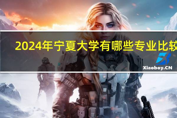 2024年宁夏大学有哪些专业比较好