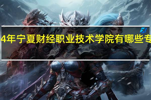 2024年宁夏财经职业技术学院有哪些专业比较好