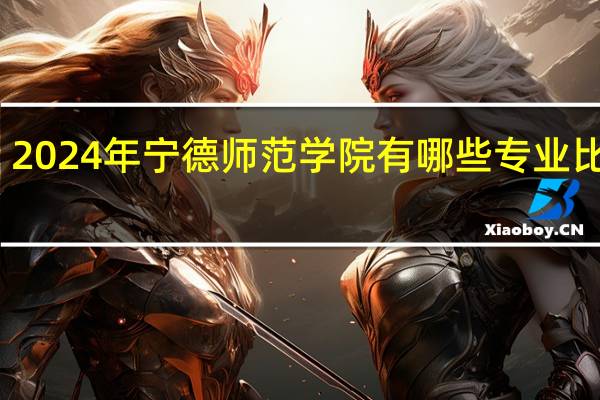 2024年宁德师范学院有哪些专业比较好