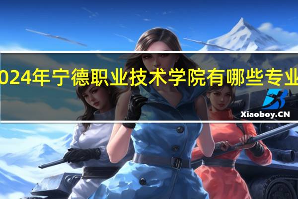2024年宁德职业技术学院有哪些专业比较好