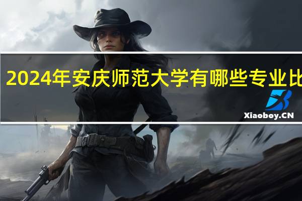 2024年安庆师范大学有哪些专业比较好