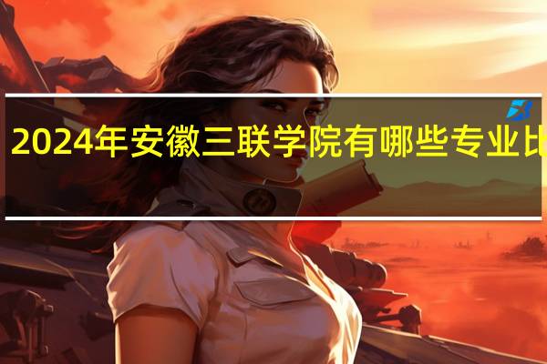 2024年安徽三联学院有哪些专业比较好