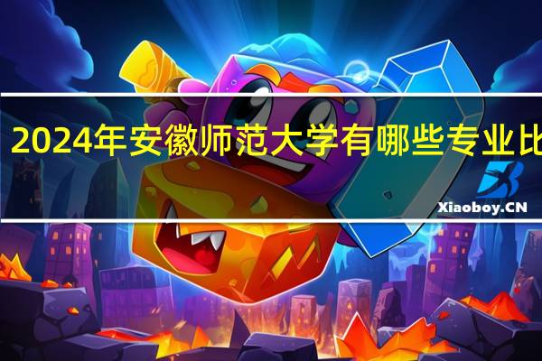 2024年安徽师范大学有哪些专业比较好