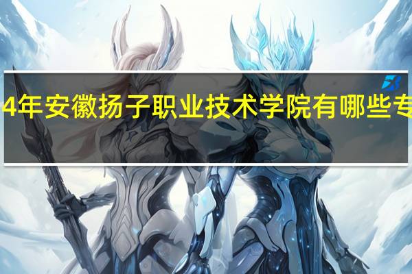 2024年安徽扬子职业技术学院有哪些专业比较好