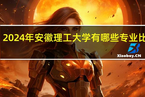2024年安徽理工大学有哪些专业比较好