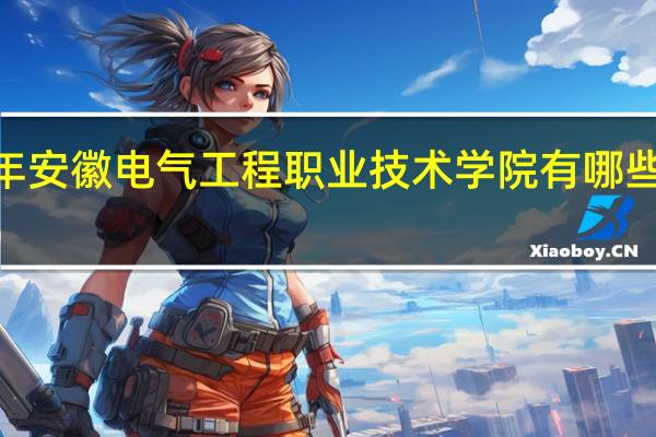 2024年安徽电气工程职业技术学院有哪些专业比较好