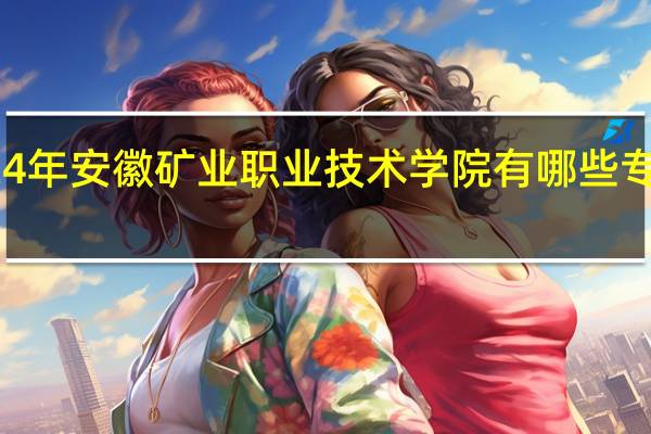 2024年安徽矿业职业技术学院有哪些专业比较好