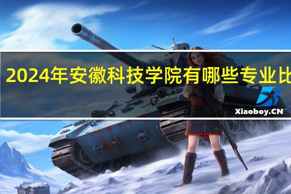 2024年安徽科技学院有哪些专业比较好