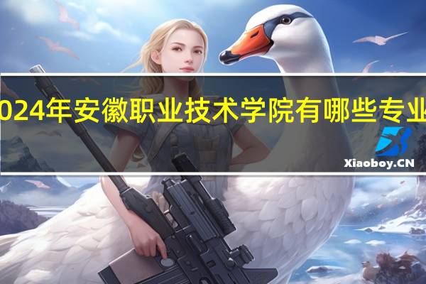 2024年安徽职业技术学院有哪些专业比较好