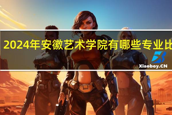2024年安徽艺术学院有哪些专业比较好