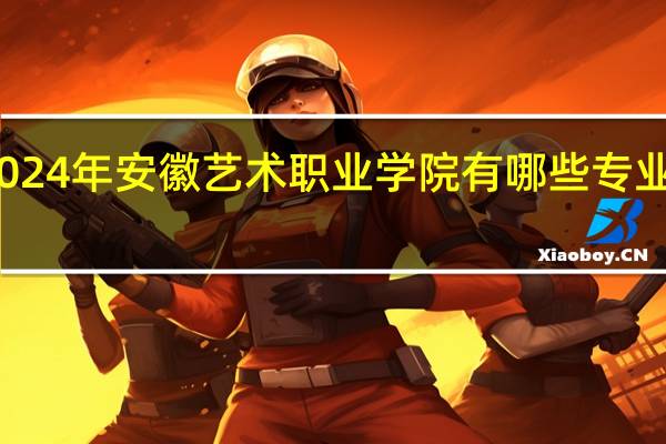 2024年安徽艺术职业学院有哪些专业比较好