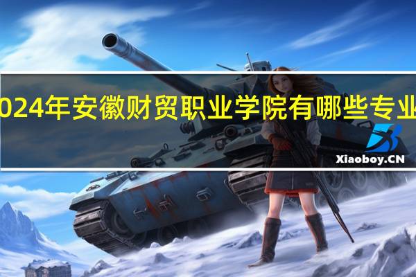 2024年安徽财贸职业学院有哪些专业比较好