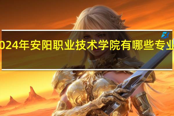 2024年安阳职业技术学院有哪些专业比较好
