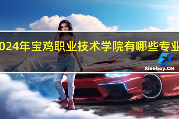 2024年宝鸡职业技术学院有哪些专业比较好