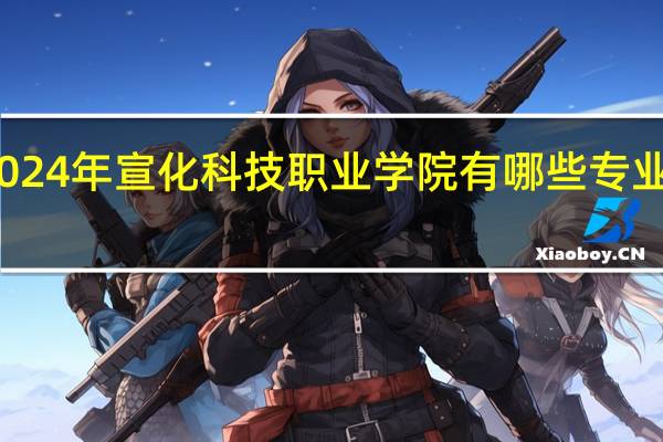 2024年宣化科技职业学院有哪些专业比较好
