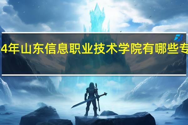 2024年山东信息职业技术学院有哪些专业比较好