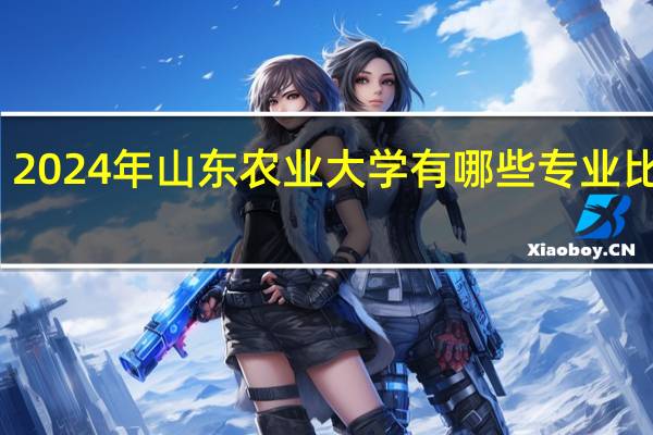 2024年山东农业大学有哪些专业比较好