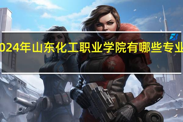 2024年山东化工职业学院有哪些专业比较好