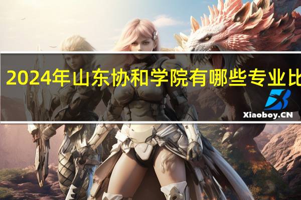 2024年山东协和学院有哪些专业比较好