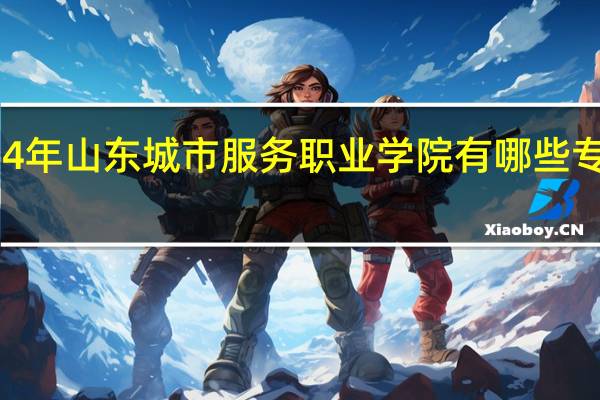 2024年山东城市服务职业学院有哪些专业比较好
