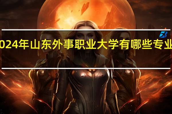 2024年山东外事职业大学有哪些专业比较好