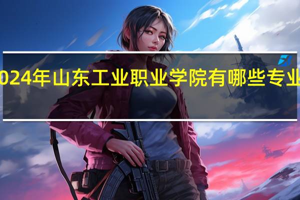 2024年山东工业职业学院有哪些专业比较好
