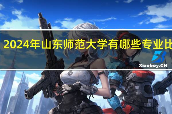 2024年山东师范大学有哪些专业比较好