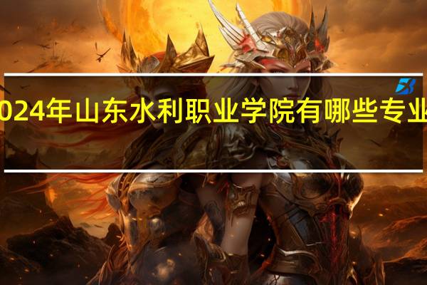 2024年山东水利职业学院有哪些专业比较好