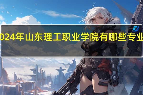 2024年山东理工职业学院有哪些专业比较好