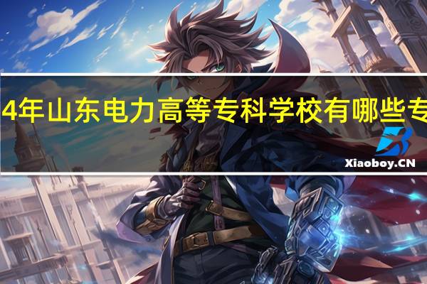 2024年山东电力高等专科学校有哪些专业比较好