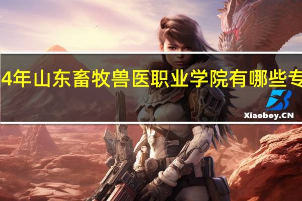 2024年山东畜牧兽医职业学院有哪些专业比较好