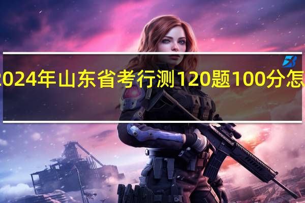 2024年山东省考行测120题100分怎么分配