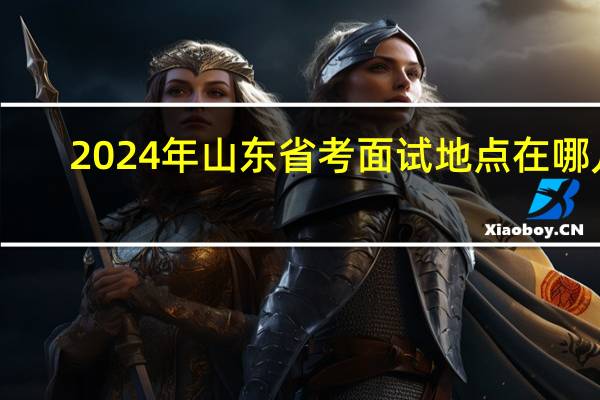 2024年山东省考面试地点在哪儿
