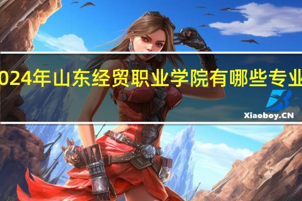 2024年山东经贸职业学院有哪些专业比较好
