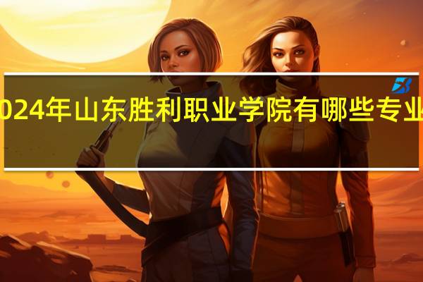 2024年山东胜利职业学院有哪些专业比较好
