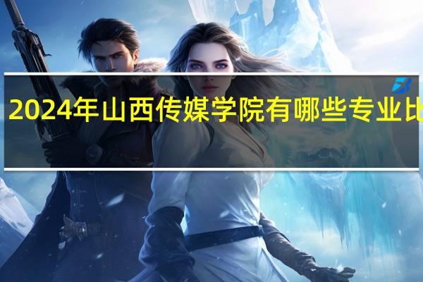2024年山西传媒学院有哪些专业比较好