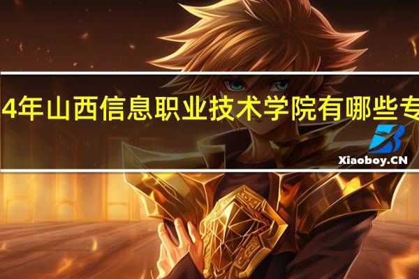 2024年山西信息职业技术学院有哪些专业比较好
