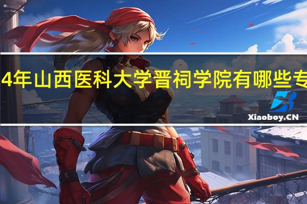 2024年山西医科大学晋祠学院有哪些专业比较好
