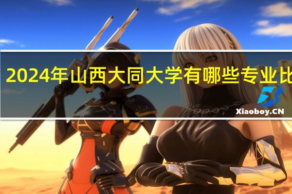 2024年山西大同大学有哪些专业比较好