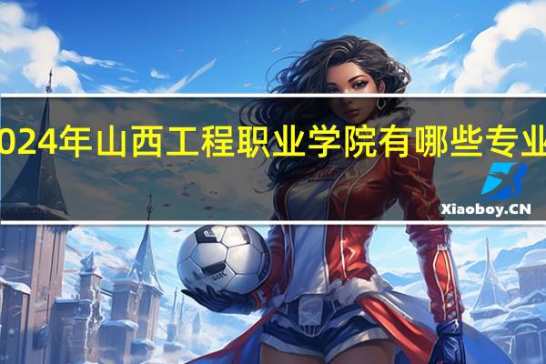 2024年山西工程职业学院有哪些专业比较好