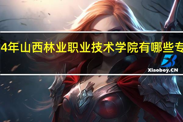 2024年山西林业职业技术学院有哪些专业比较好