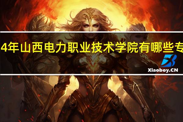 2024年山西电力职业技术学院有哪些专业比较好