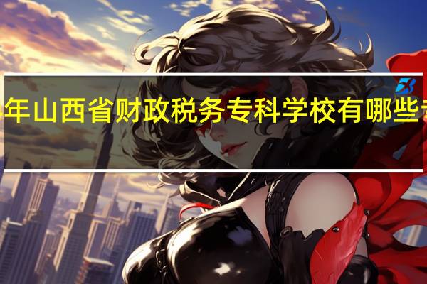 2024年山西省财政税务专科学校有哪些专业比较好