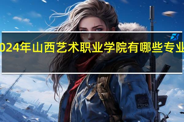 2024年山西艺术职业学院有哪些专业比较好