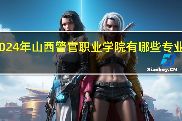 2024年山西警官职业学院有哪些专业比较好
