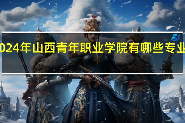 2024年山西青年职业学院有哪些专业比较好