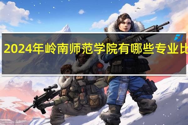 2024年岭南师范学院有哪些专业比较好
