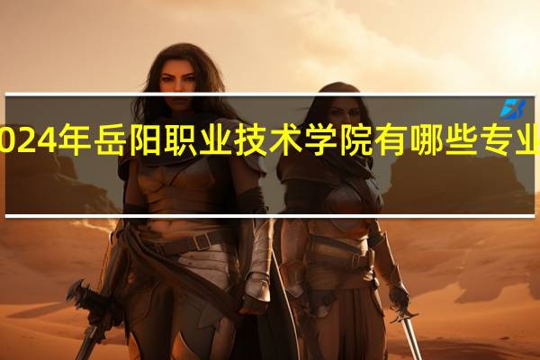 2024年岳阳职业技术学院有哪些专业比较好