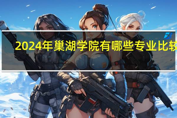 2024年巢湖学院有哪些专业比较好