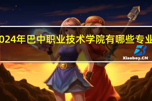 2024年巴中职业技术学院有哪些专业比较好